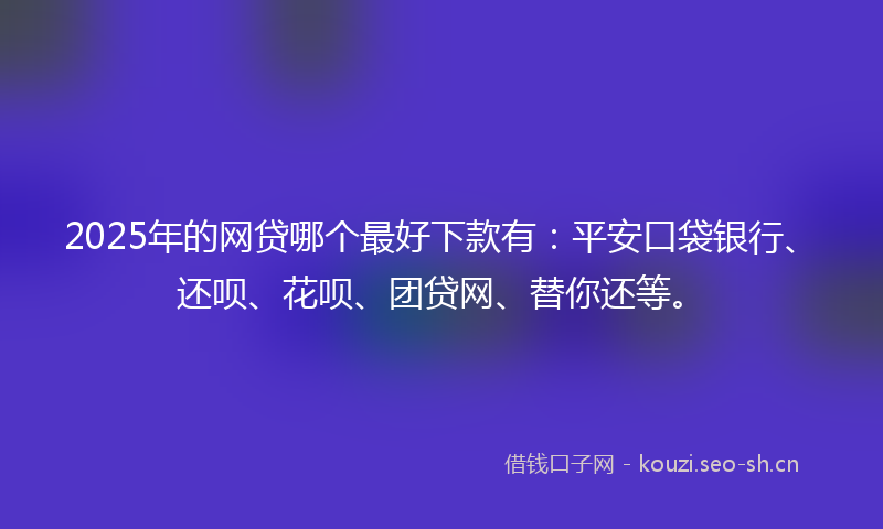 2025年的网贷哪个最好下款有：平安口袋银行、还呗、花呗、团贷网、替你还等。