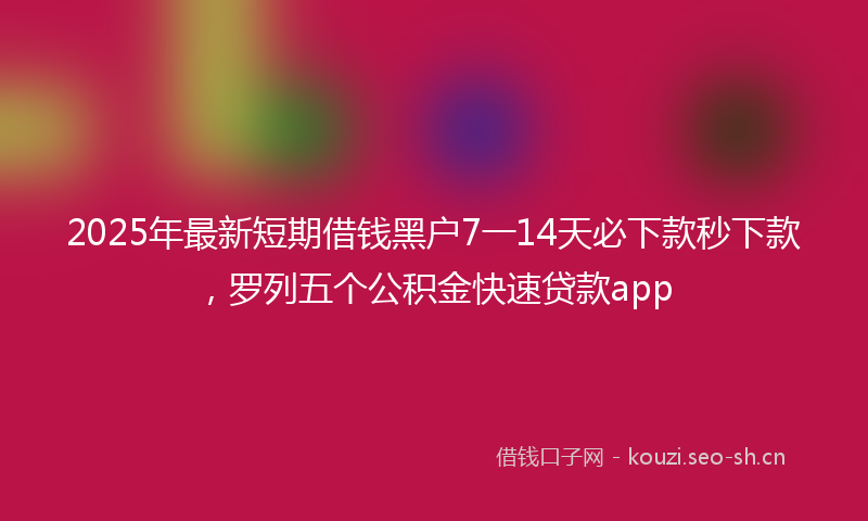 2025年最新短期借钱黑户7一14天必下款秒下款，罗列五个公积金快速贷款app