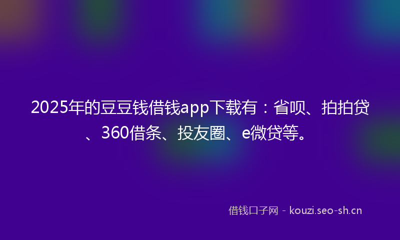 2025年的豆豆钱借钱app下载有：省呗、拍拍贷、360借条、投友圈、e微贷等。