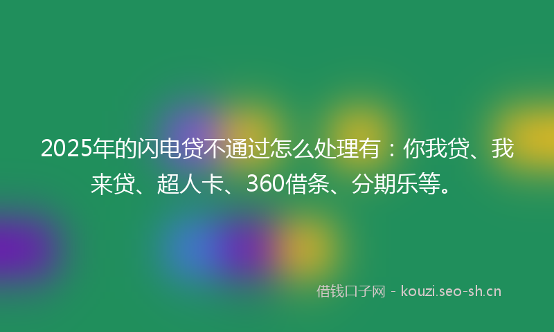 2025年的闪电贷不通过怎么处理有：你我贷、我来贷、超人卡、360借条、分期乐等。