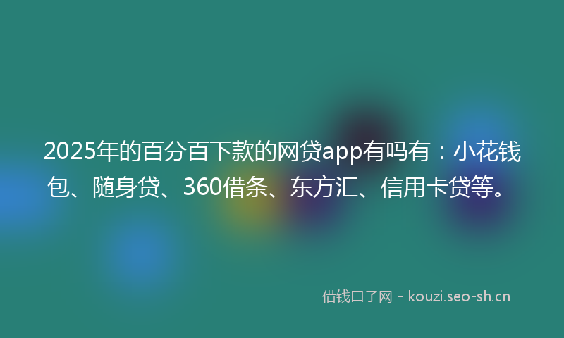 2025年的百分百下款的网贷app有吗有：小花钱包、随身贷、360借条、东方汇、信用卡贷等。