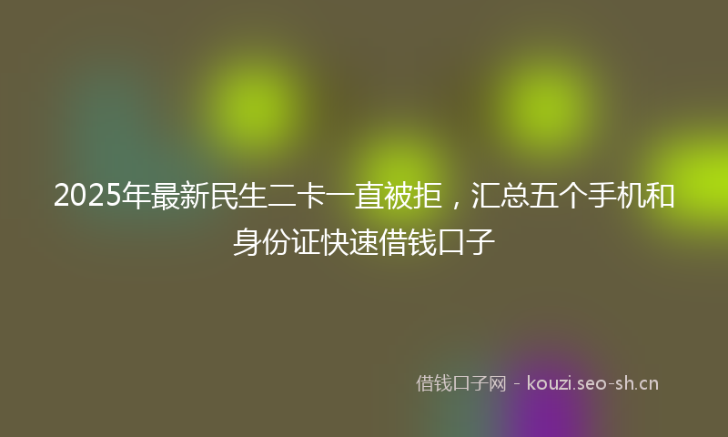 2025年最新民生二卡一直被拒，汇总五个手机和身份证快速借钱口子