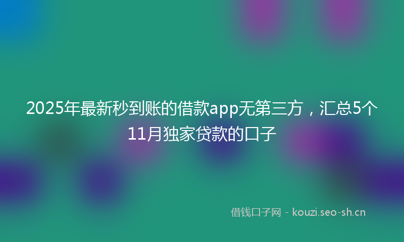 2025年最新秒到账的借款app无第三方，汇总5个11月独家贷款的口子