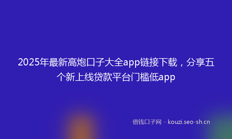 2025年最新高炮口子大全app链接下载，分享五个新上线贷款平台门槛低app
