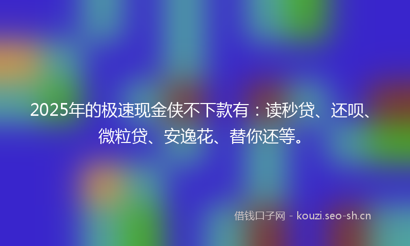 2025年的极速现金侠不下款有：读秒贷、还呗、微粒贷、安逸花、替你还等。