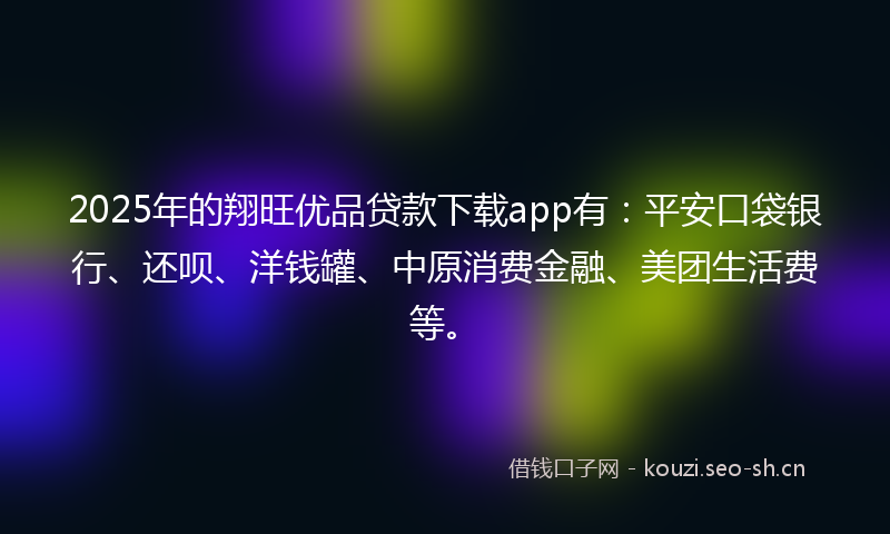 2025年的翔旺优品贷款下载app有：平安口袋银行、还呗、洋钱罐、中原消费金融、美团生活费等。