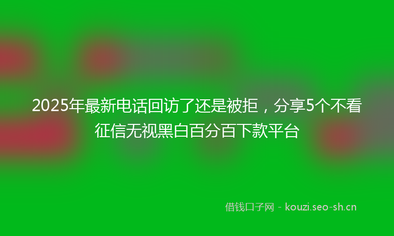 2025年最新电话回访了还是被拒，分享5个不看征信无视黑白百分百下款平台
