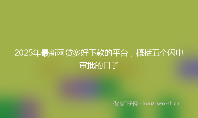 2025年最新网贷多好下款的平台，概括五个闪电审批的口子