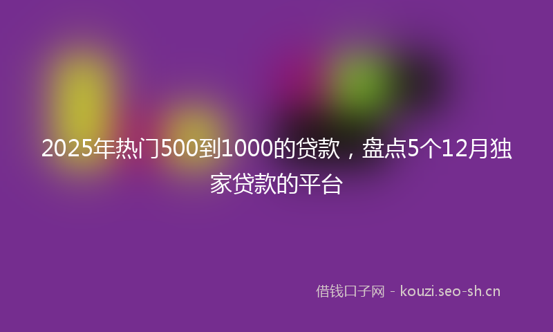 2025年热门500到1000的贷款，盘点5个12月独家贷款的平台