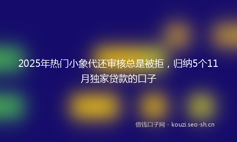 2025年热门小象代还审核总是被拒，归纳5个11月独家贷款的口子