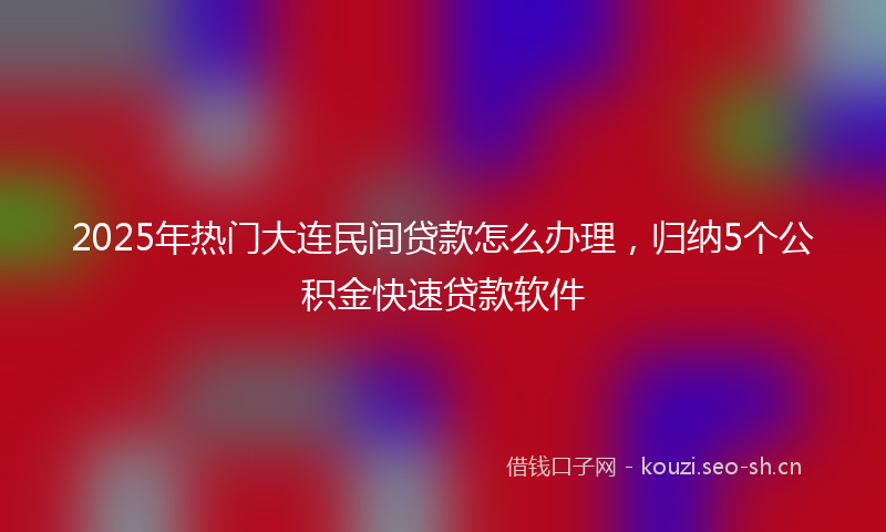 2025年热门大连民间贷款怎么办理，归纳5个公积金快速贷款软件