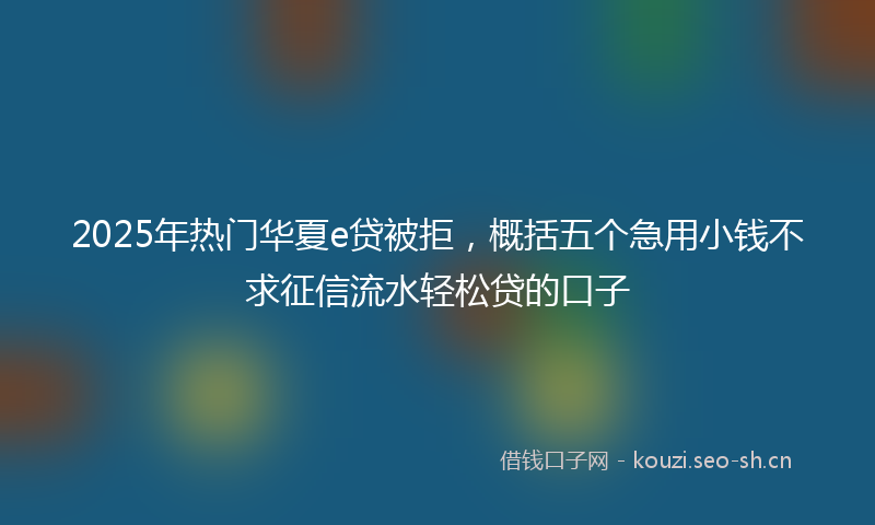 2025年热门华夏e贷被拒,概括五个急用小钱不求征信流水轻松贷的口子