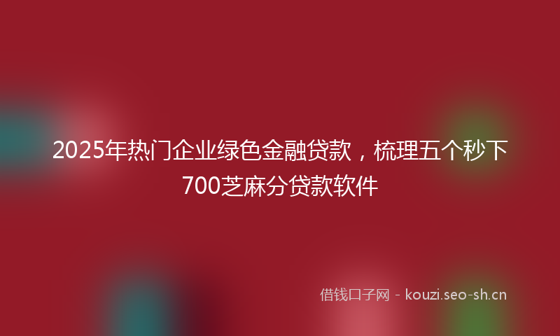 2025年热门企业绿色金融贷款，梳理五个秒下700芝麻分贷款软件