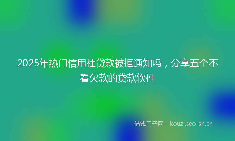 2025年热门信用社贷款被拒通知吗，分享五个不看欠款的贷款软件