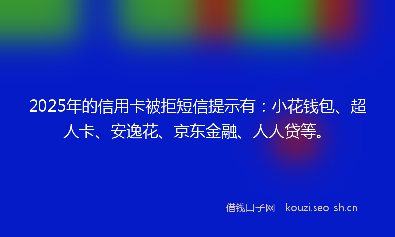 2025年的信用卡被拒短信提示有：小花钱包、超人卡、安逸花、京东金融、人人贷等。