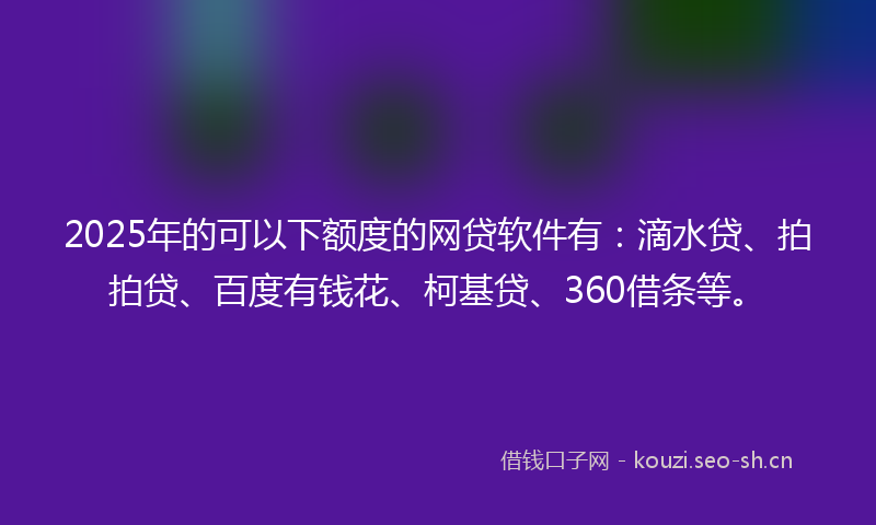 2025年的可以下额度的网贷软件有：滴水贷、拍拍贷、百度有钱花、柯基贷、360借条等。