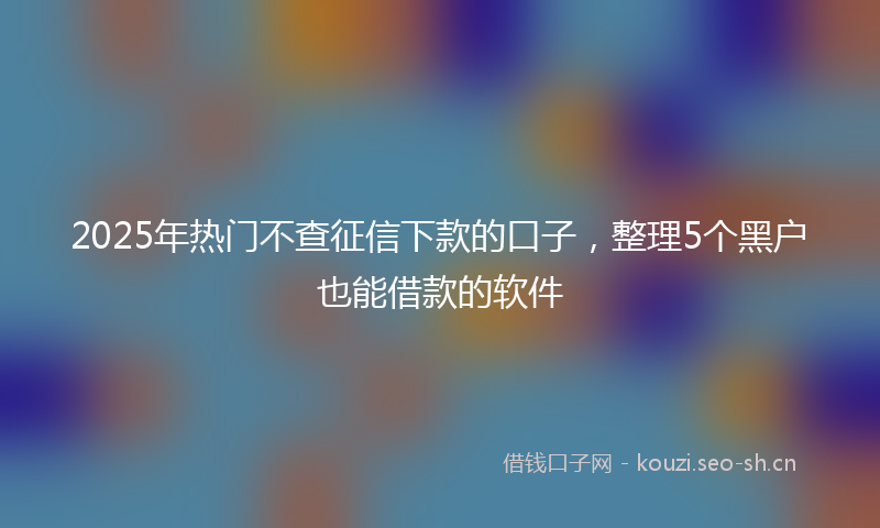 2025年热门不查征信下款的口子，整理5个黑户也能借款的软件
