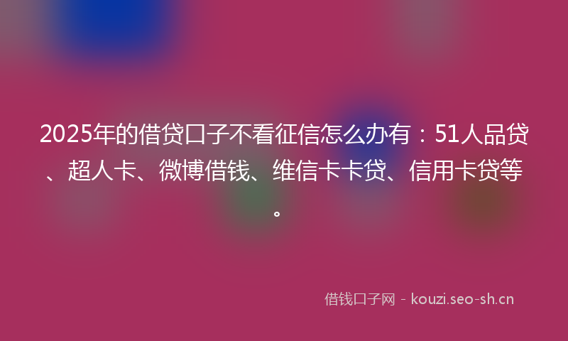 2025年的借贷口子不看征信怎么办有：51人品贷、超人卡、微博借钱、维信卡卡贷、信用卡贷等。