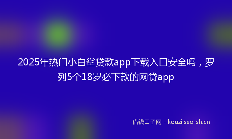 2025年热门小白鲨贷款app下载入口安全吗，罗列5个18岁必下款的网贷app