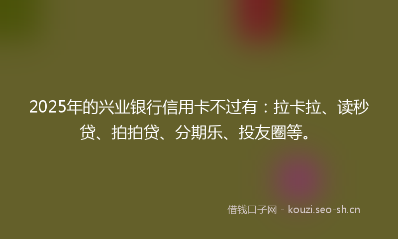 2025年的兴业银行信用卡不过有:拉卡拉、读秒贷、拍拍贷、分期乐、投友圈等。