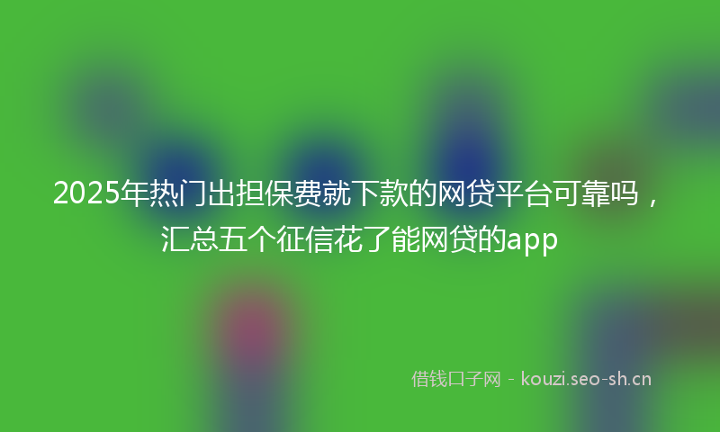 2025年热门出担保费就下款的网贷平台可靠吗，汇总五个征信花了能网贷的app
