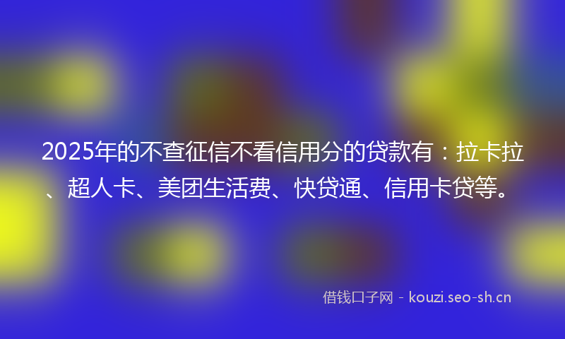 2025年的不查征信不看信用分的贷款有：拉卡拉、超人卡、美团生活费、快贷通、信用卡贷等。