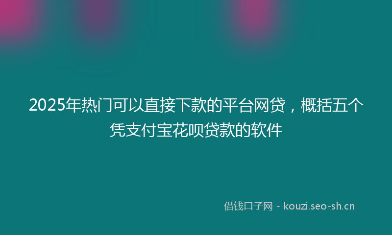 2025年热门可以直接下款的平台网贷，概括五个凭支付宝花呗贷款的软件
