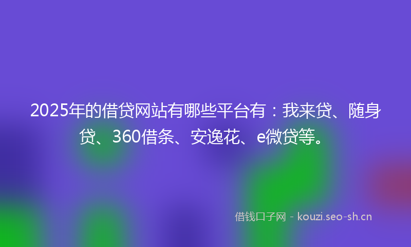 2025年的借贷网站有哪些平台有：我来贷、随身贷、360借条、安逸花、e微贷等。