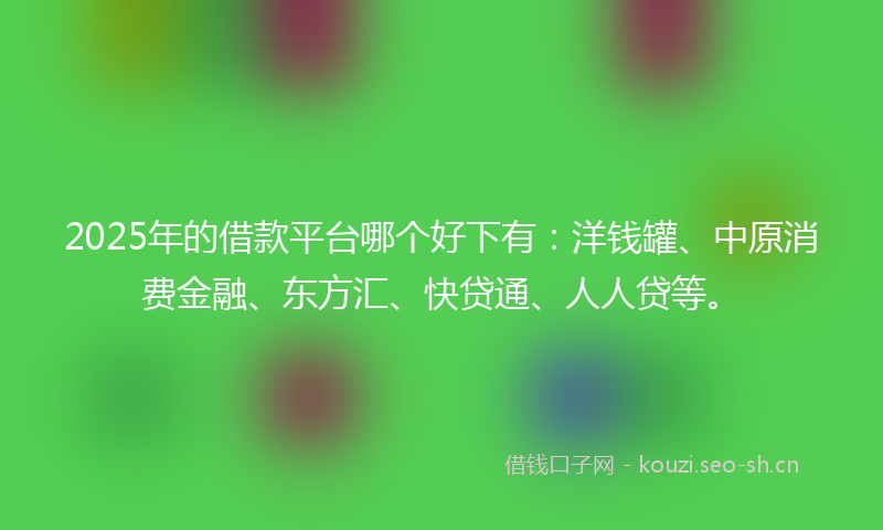 2025年的借款平台哪个好下有：洋钱罐、中原消费金融、东方汇、快贷通、人人贷等。