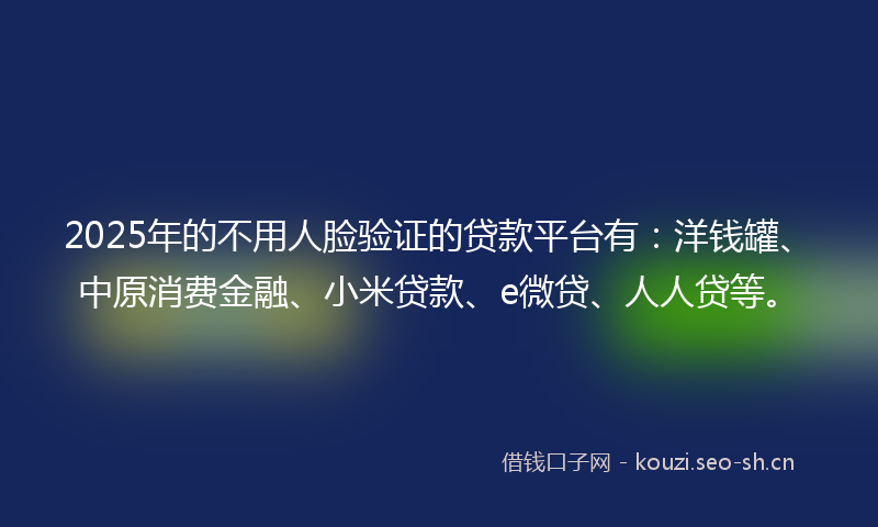 2025年的不用人脸验证的贷款平台有：洋钱罐、中原消费金融、小米贷款、e微贷、人人贷等。