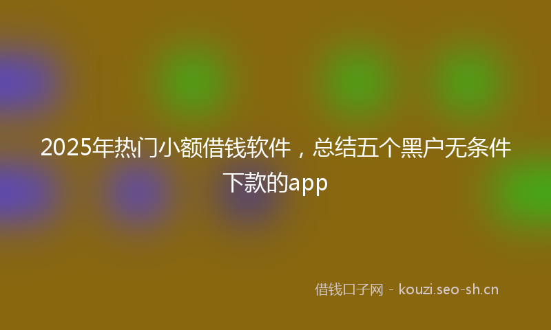 2025年热门小额借钱软件，总结五个黑户无条件下款的app