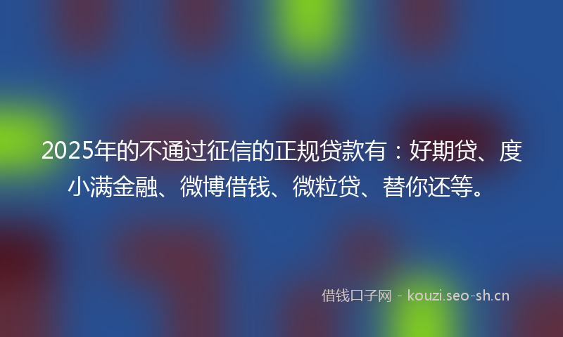 2025年的不通过征信的正规贷款有：好期贷、度小满金融、微博借钱、微粒贷、替你还等。