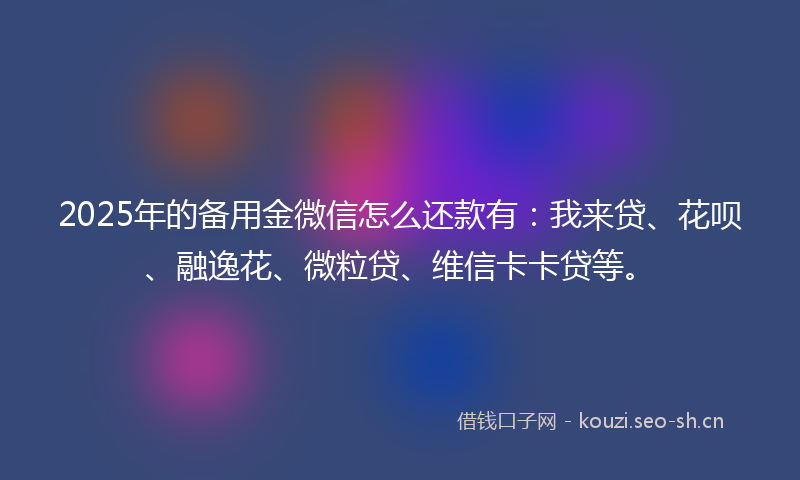 2025年的备用金微信怎么还款有：我来贷、花呗、融逸花、微粒贷、维信卡卡贷等。