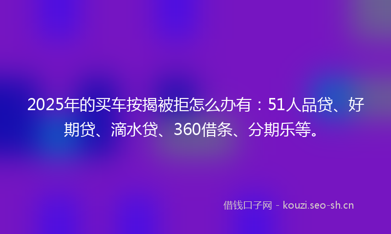 2025年的买车按揭被拒怎么办有：51人品贷、好期贷、滴水贷、360借条、分期乐等。