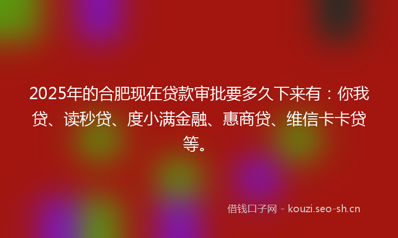 2025年的合肥现在贷款审批要多久下来有：你我贷、读秒贷、度小满金融、惠商贷、维信卡卡贷等。