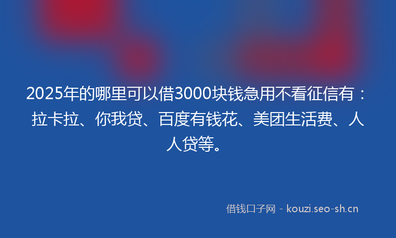 2025年的哪里可以借3000块钱急用不看征信有：拉卡拉、你我贷、百度有钱花、美团生活费、人人贷等。