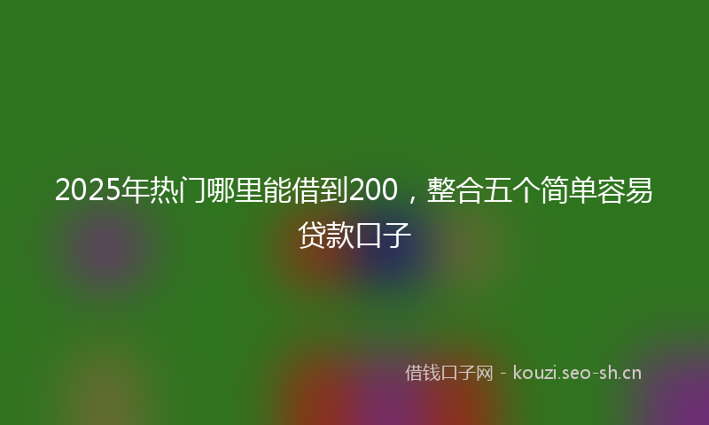 2025年热门哪里能借到200，整合五个简单容易贷款口子