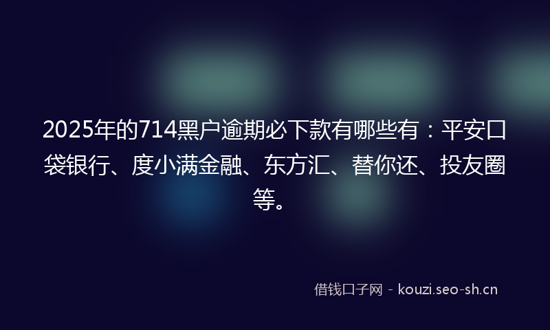 2025年的714黑户逾期必下款有哪些有：平安口袋银行、度小满金融、东方汇、替你还、投友圈等。