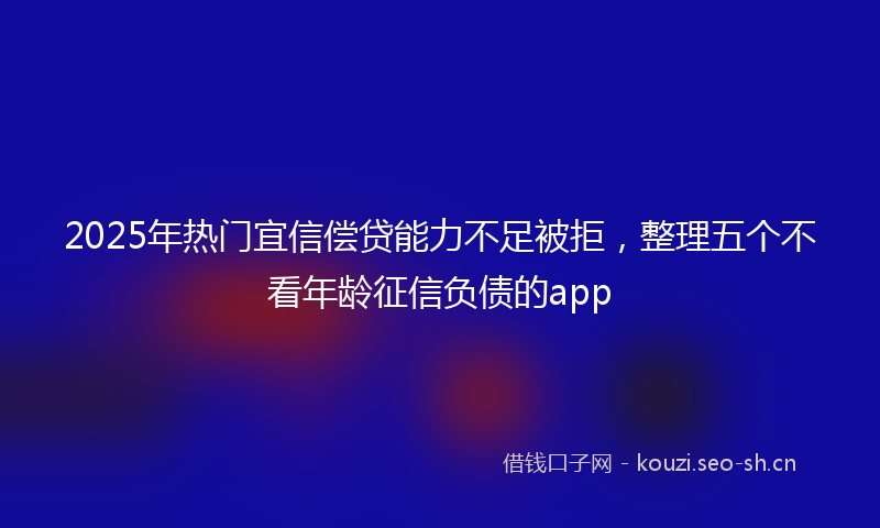 2025年热门宜信偿贷能力不足被拒，整理五个不看年龄征信负债的app