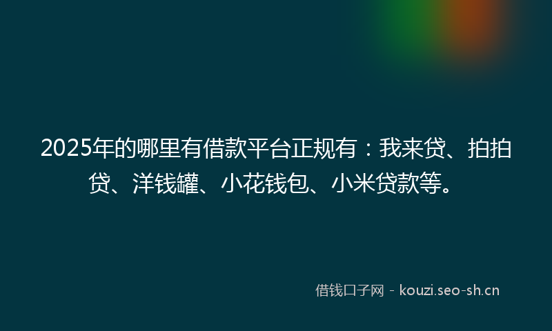 2025年的哪里有借款平台正规有：我来贷、拍拍贷、洋钱罐、小花钱包、小米贷款等。