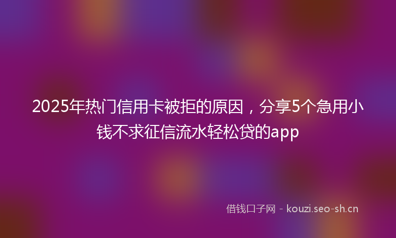 2025年热门信用卡被拒的原因，分享5个急用小钱不求征信流水轻松贷的app