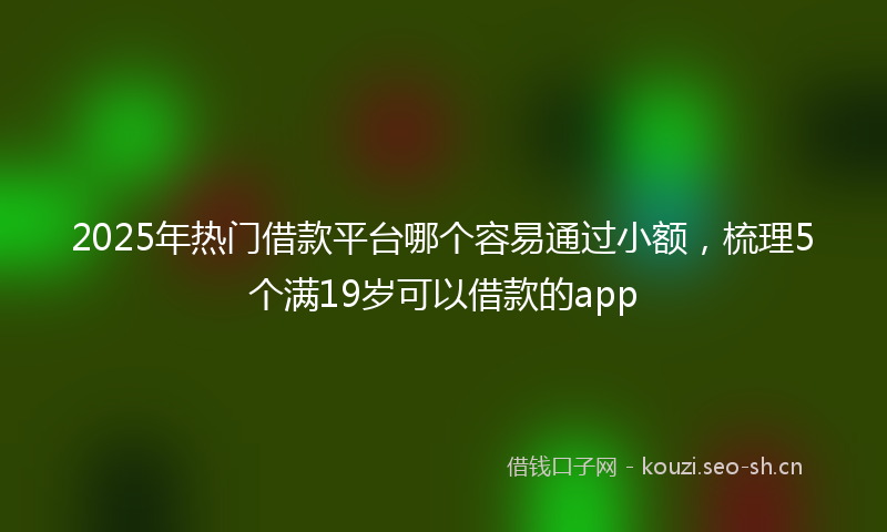 2025年热门借款平台哪个容易通过小额，梳理5个满19岁可以借款的app