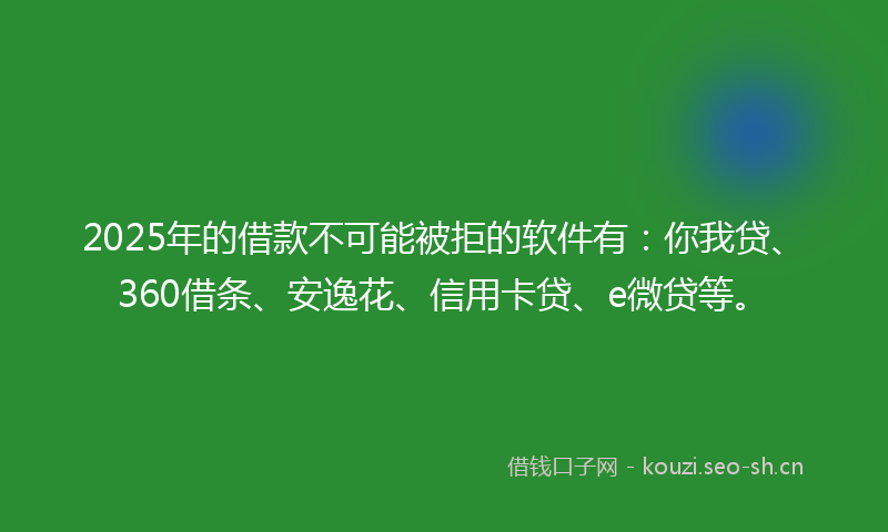 2025年的借款不可能被拒的软件有：你我贷、360借条、安逸花、信用卡贷、e微贷等。