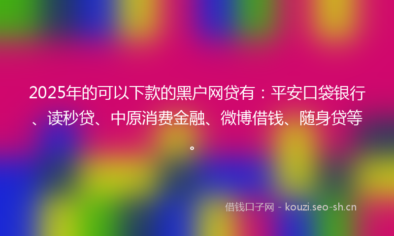 2025年的可以下款的黑户网贷有：平安口袋银行、读秒贷、中原消费金融、微博借钱、随身贷等。