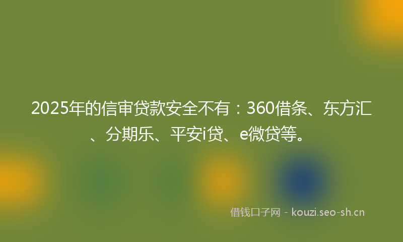 2025年的信审贷款安全不有：360借条、东方汇、分期乐、平安i贷、e微贷等。