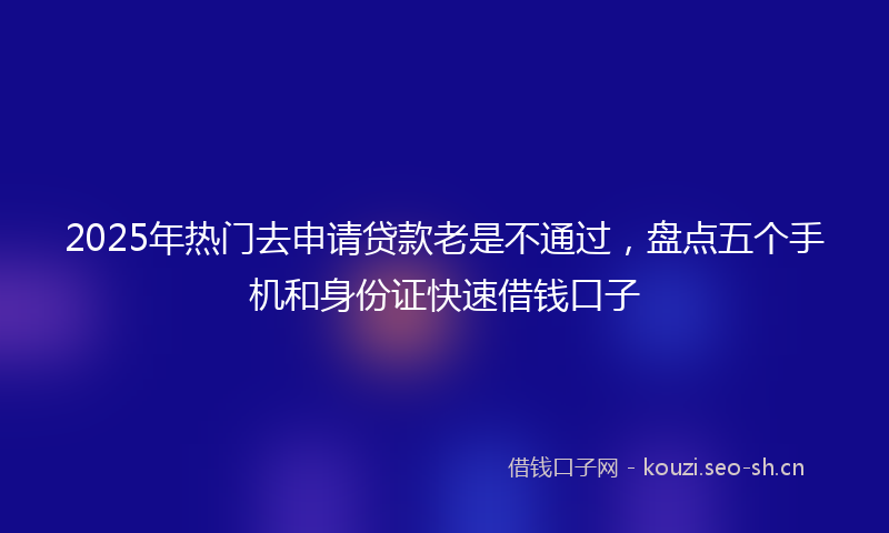 2025年热门去申请贷款老是不通过，盘点五个手机和身份证快速借钱口子