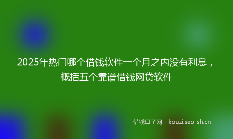 2025年热门哪个借钱软件一个月之内没有利息，概括五个靠谱借钱网贷软件