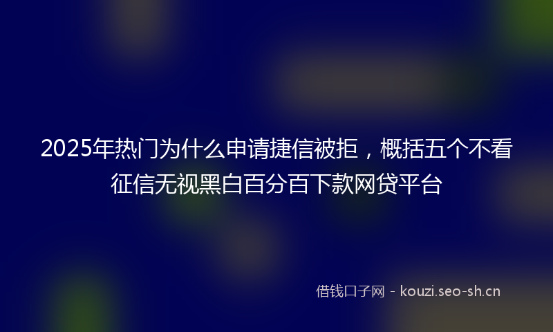 2025年热门为什么申请捷信被拒，概括五个不看征信无视黑白百分百下款网贷平台