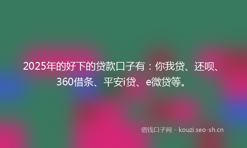 2025年的好下的贷款口子有：你我贷、还呗、360借条、平安i贷、e微贷等。