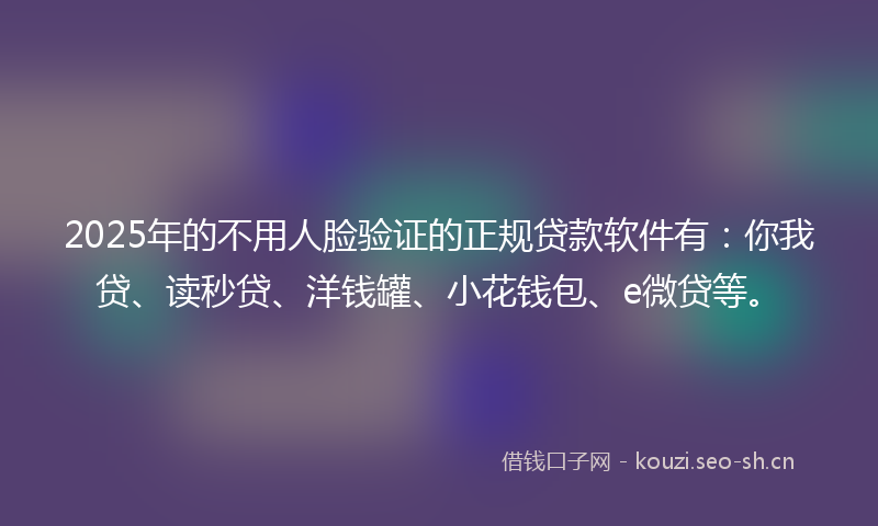 2025年的不用人脸验证的正规贷款软件有：你我贷、读秒贷、洋钱罐、小花钱包、e微贷等。